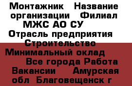 Монтажник › Название организации ­ Филиал МЖС АО СУ-155 › Отрасль предприятия ­ Строительство › Минимальный оклад ­ 45 000 - Все города Работа » Вакансии   . Амурская обл.,Благовещенск г.